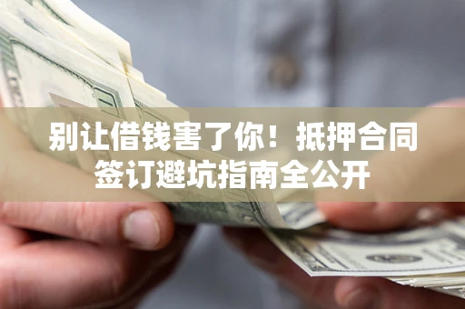 济南别让借钱害了你！抵押合同签订避坑指南全公开